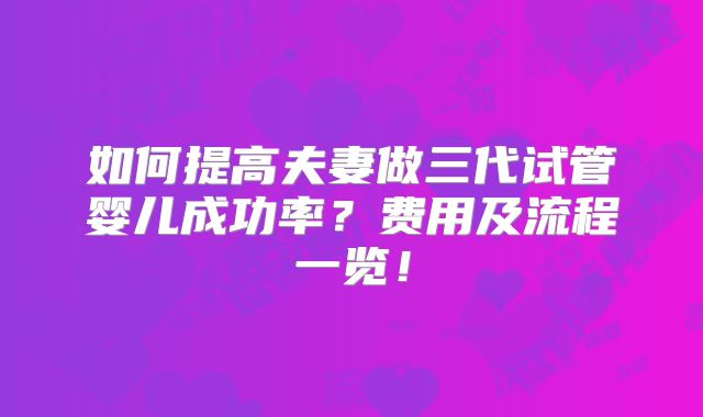 如何提高夫妻做三代试管婴儿成功率？费用及流程一览！