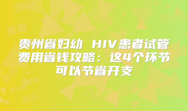 贵州省妇幼 HIV患者试管费用省钱攻略:这4个环节可以节省开支