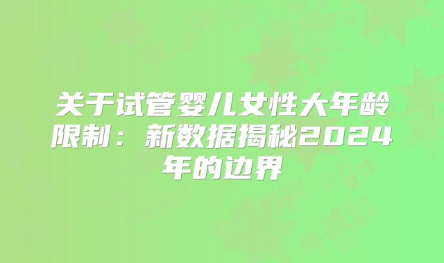 关于试管婴儿女性大年龄限制：新数据揭秘2024年的边界