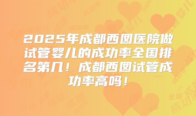 2025年成都西囡医院做试管婴儿的成功率全国排名第几!成都西囡试管成功率高吗!