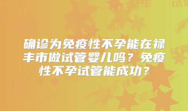 确诊为免疫性不孕能在禄丰市做试管婴儿吗？免疫性不孕试管能成功？