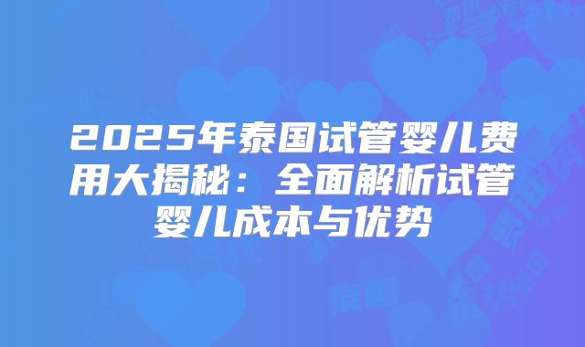 2025年泰国试管婴儿费用大揭秘:全面解析试管婴儿成本与优势