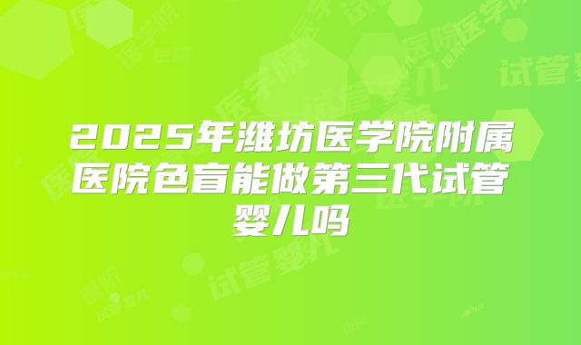 2025年潍坊医学院附属医院色盲能做第三代试管婴儿吗