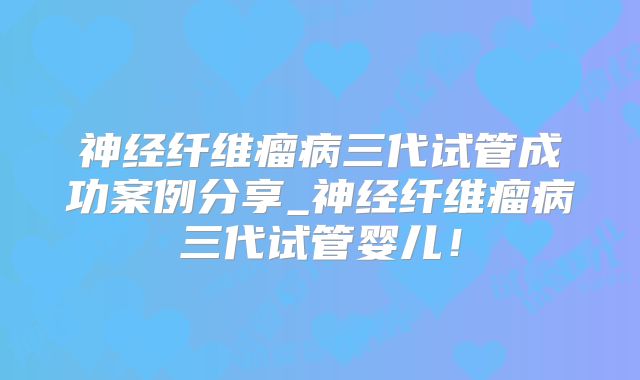 神经纤维瘤病三代试管成功案例分享_神经纤维瘤病三代试管婴儿！