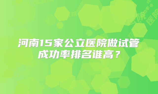 河南15家公立医院做试管成功率排名谁高？