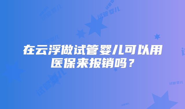 在云浮做试管婴儿可以用医保来报销吗？
