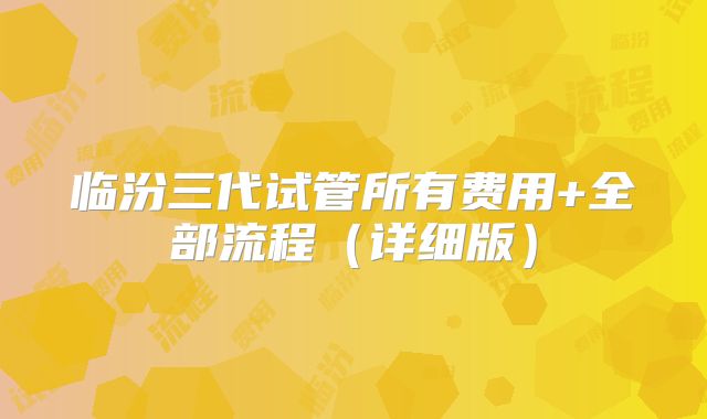 临汾三代试管所有费用+全部流程（详细版）
