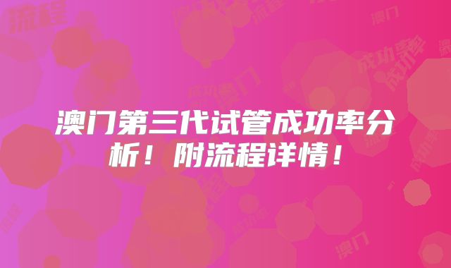 澳门第三代试管成功率分析!附流程详情!