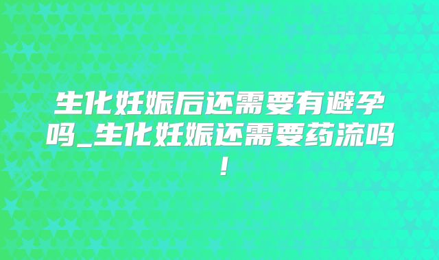 生化妊娠后还需要有避孕吗_生化妊娠还需要药流吗!