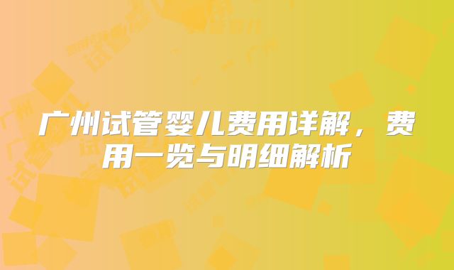 广州试管婴儿费用详解，费用一览与明细解析