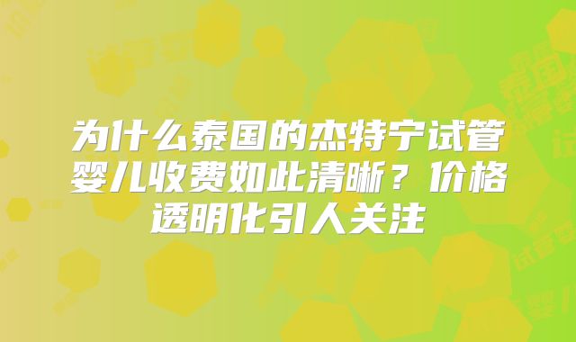 为什么泰国的杰特宁试管婴儿收费如此清晰?价格透明化引人关注