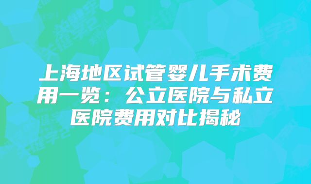 上海地区试管婴儿手术费用一览：公立医院与私立医院费用对比揭秘