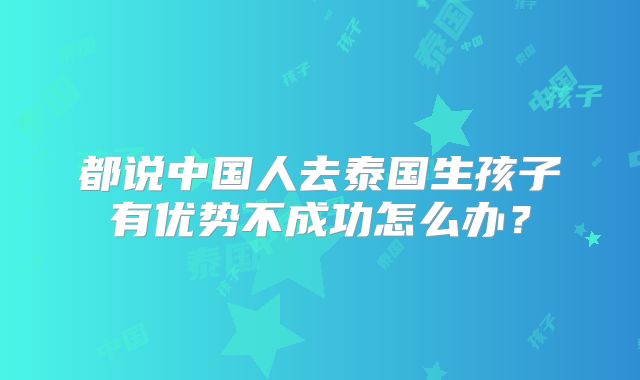 都说中国人去泰国生孩子有优势不成功怎么办？