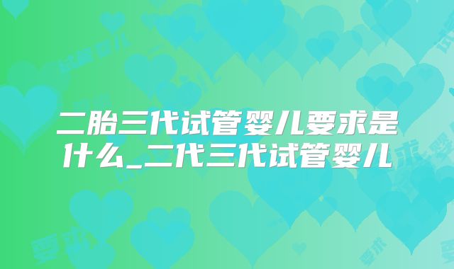 二胎三代试管婴儿要求是什么_二代三代试管婴儿