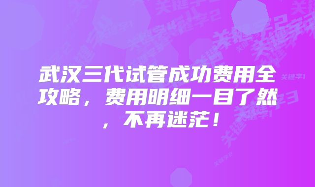 武汉三代试管成功费用全攻略，费用明细一目了然，不再迷茫！