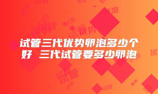试管三代优势卵泡多少个好 三代试管要多少卵泡