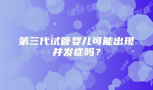 第三代试管婴儿可能出现并发症吗?