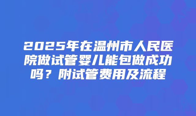 2025年在温州市人民医院做试管婴儿能包做成功吗?附试管费用及流程