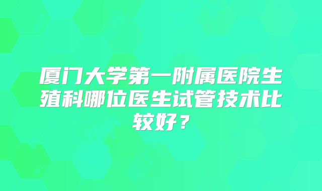 厦门大学第一附属医院生殖科哪位医生试管技术比较好?
