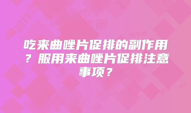 吃来曲唑片促排的副作用?服用来曲唑片促排注意事项?