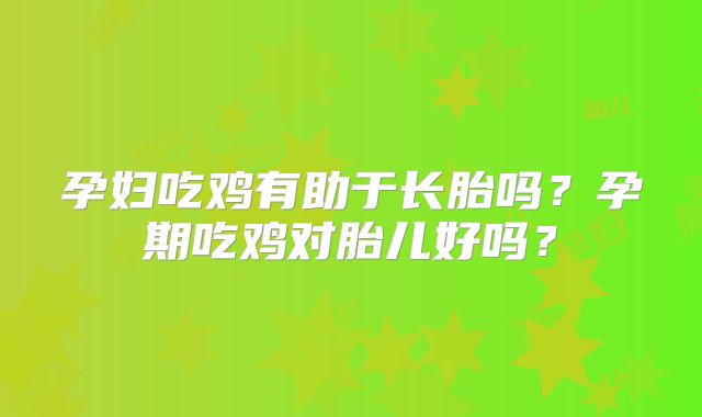 孕妇吃鸡有助于长胎吗?孕期吃鸡对胎儿好吗?