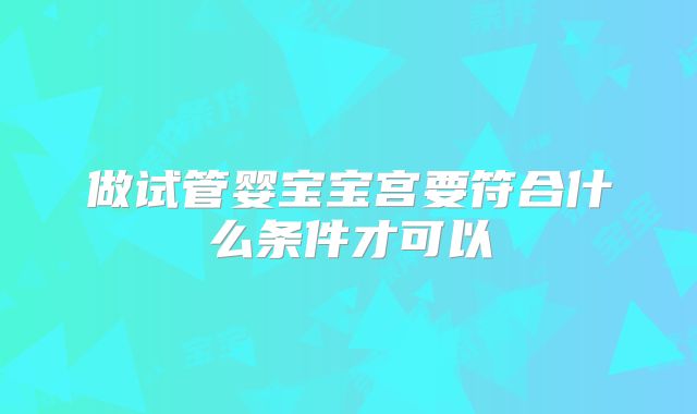 做试管婴宝宝宫要符合什么条件才可以