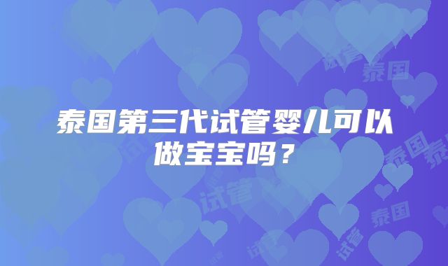泰国第三代试管婴儿可以做宝宝吗？
