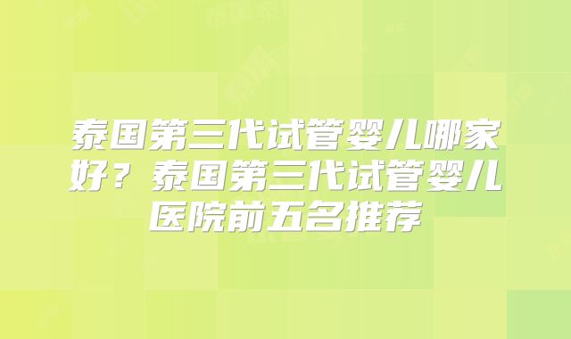 泰国第三代试管婴儿哪家好？泰国第三代试管婴儿医院前五名推荐