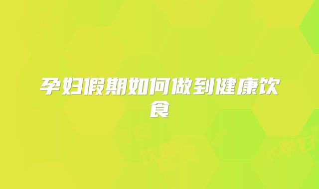 孕妇假期如何做到健康饮食