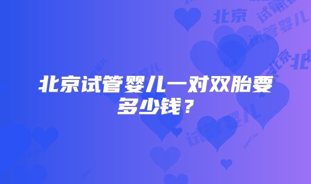 北京试管婴儿一对双胎要多少钱？