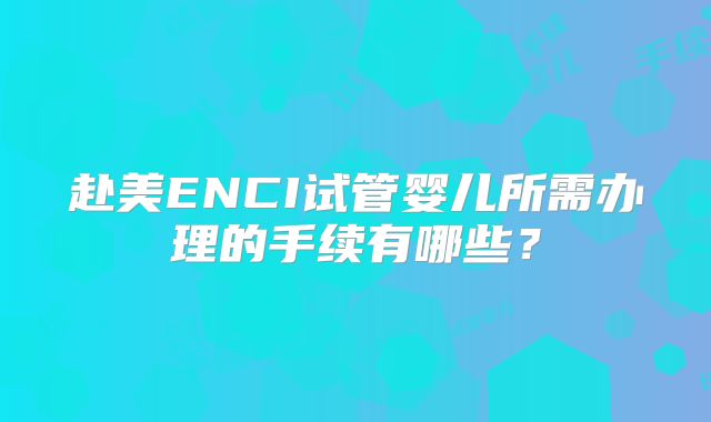赴美ENCI试管婴儿所需办理的手续有哪些?