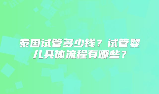 泰国试管多少钱?试管婴儿具体流程有哪些?