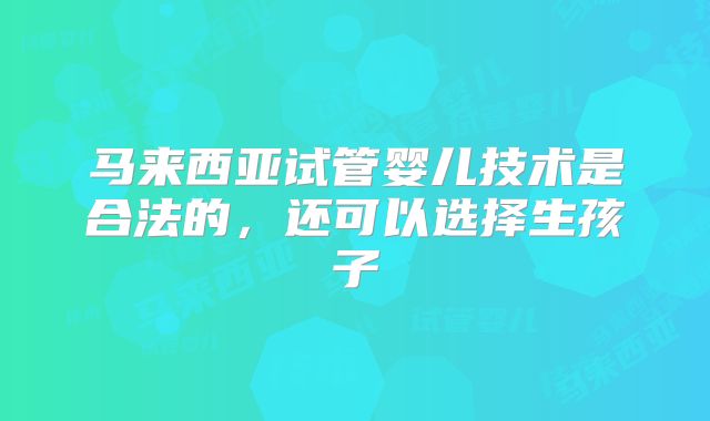 马来西亚试管婴儿技术是合法的，还可以选择生孩子