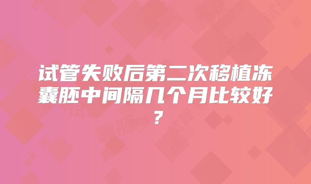 试管失败后第二次移植冻囊胚中间隔几个月比较好?