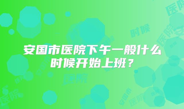 安国市医院下午一般什么时候开始上班?