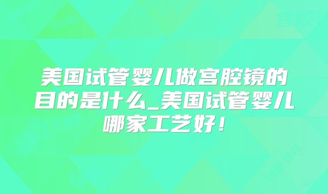 美国试管婴儿做宫腔镜的目的是什么_美国试管婴儿哪家工艺好！