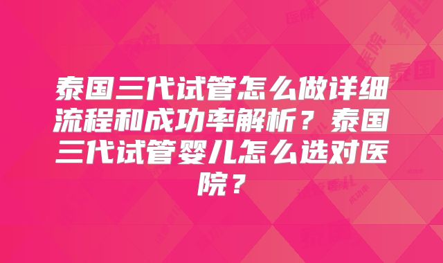 泰国三代试管怎么做详细流程和成功率解析?泰国三代试管婴儿怎么选对医院?