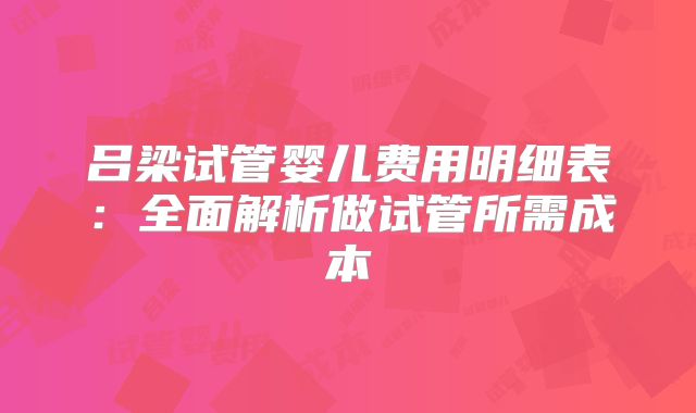 吕梁试管婴儿费用明细表:全面解析做试管所需成本