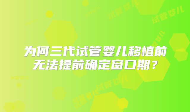 为何三代试管婴儿移植前无法提前确定窗口期？