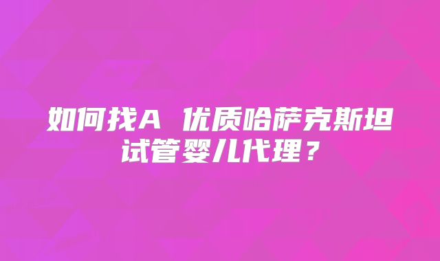 如何找A 优质哈萨克斯坦试管婴儿代理？