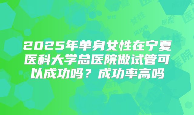 2025年单身女性在宁夏医科大学总医院做试管可以成功吗?成功率高吗