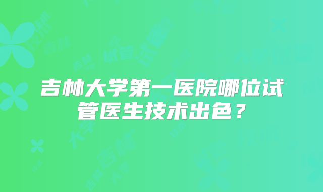 吉林大学第一医院哪位试管医生技术出色？