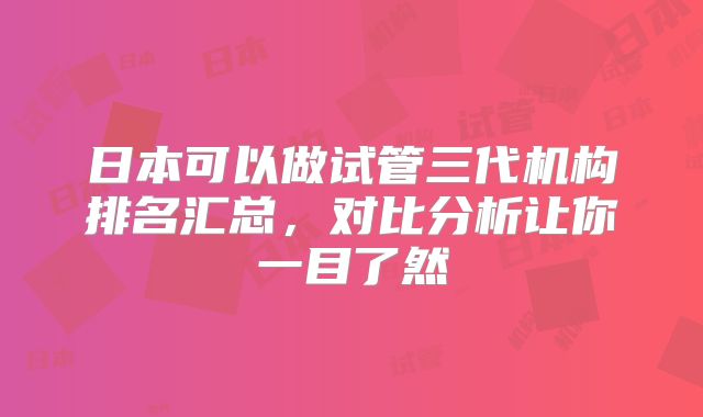 日本可以做试管三代机构排名汇总，对比分析让你一目了然