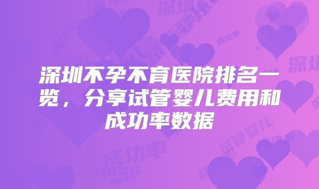 深圳不孕不育医院排名一览,分享试管婴儿费用和成功率数据