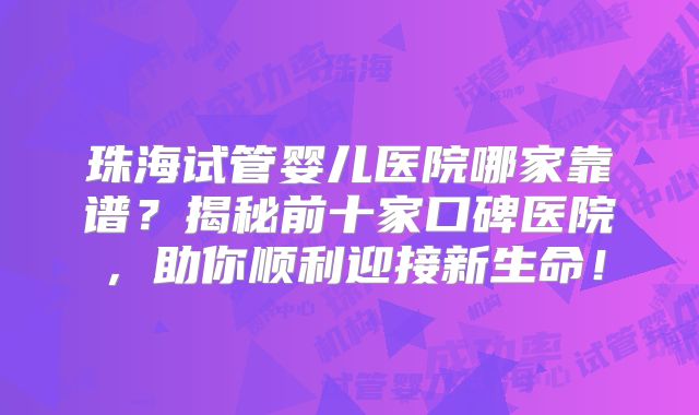 珠海试管婴儿医院哪家靠谱？揭秘前十家口碑医院，助你顺利迎接新生命！