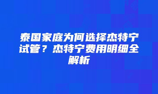 泰国家庭为何选择杰特宁试管？杰特宁费用明细全解析