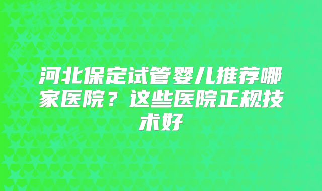 河北保定试管婴儿推荐哪家医院？这些医院正规技术好