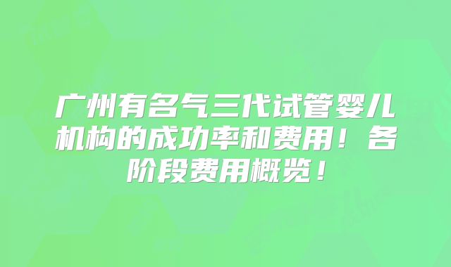 广州有名气三代试管婴儿机构的成功率和费用！各阶段费用概览！