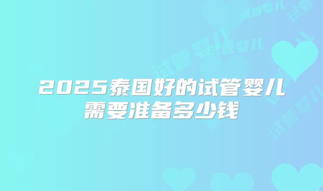 2025泰国好的试管婴儿需要准备多少钱