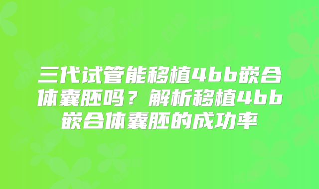 三代试管能移植4bb嵌合体囊胚吗？解析移植4bb嵌合体囊胚的成功率